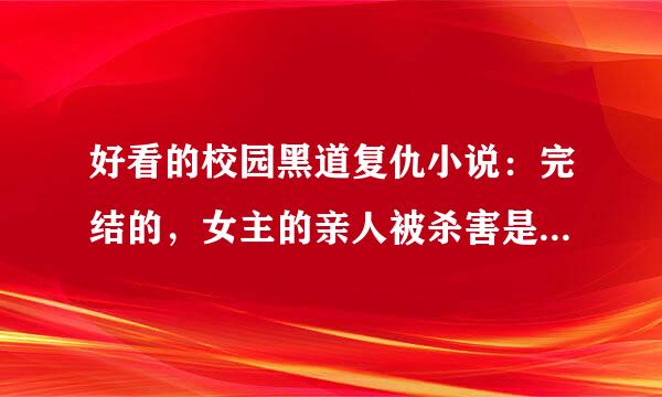 好看的校园黑道复仇小说：完结的，女主的亲人被杀害是因为家产北核绍权船久军，经过多年回来复仇，抢回所有的一切