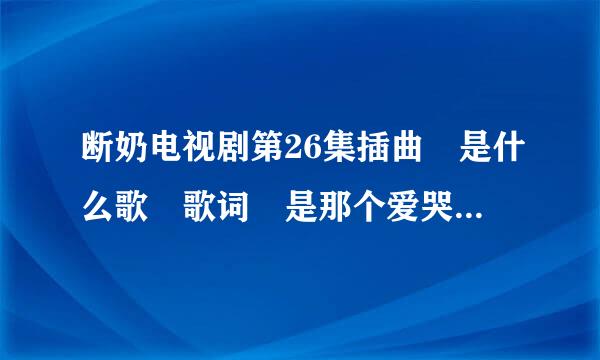 断奶电视剧第26集插曲 是什么歌 歌词 是那个爱哭的你 那个爱闹的你