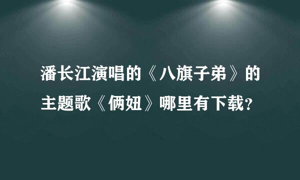 潘长江演唱的《八旗子弟》的主题歌《俩妞》哪里有下载？