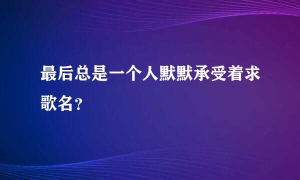 最后总是一个人默默承受着求歌名？