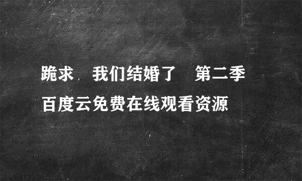 跪求 我们结婚了 第二季 百度云免费在线观看资源