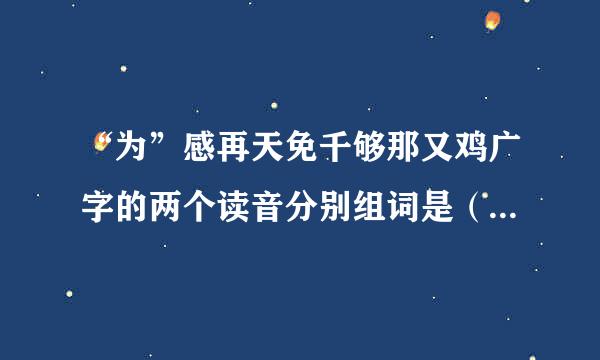 “为”感再天免千够那又鸡广字的两个读音分别组词是（ ） （ ）