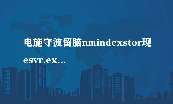 电施守波留脑nmindexstor现esvr.exe是个什么东东?