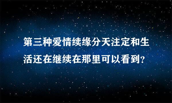 第三种爱情续缘分天注定和生活还在继续在那里可以看到？