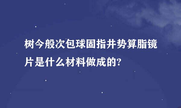 树今般次包球固指井势算脂镜片是什么材料做成的?