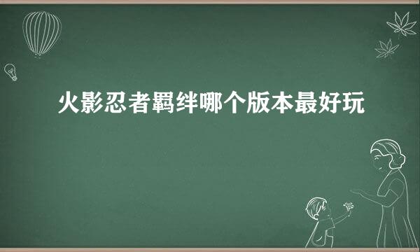 火影忍者羁绊哪个版本最好玩