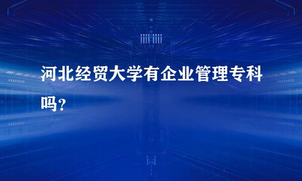 河北经贸大学有企业管理专科吗？