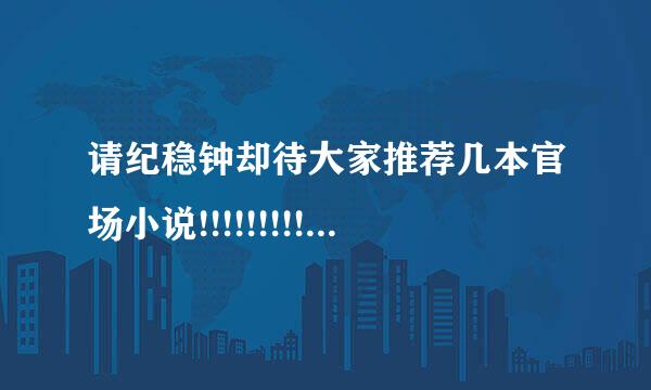 请纪稳钟却待大家推荐几本官场小说!!!!!!!!!!!!!!!!!!!!!!!! 主角很YY的那种 例如 官场新贵