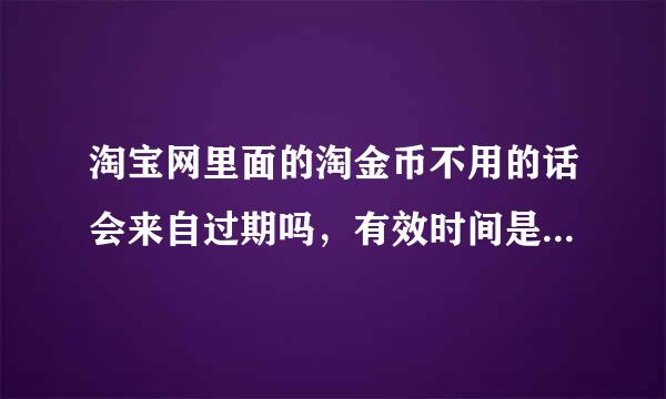 淘宝网里面的淘金币不用的话会来自过期吗，有效时间是360问答多久？