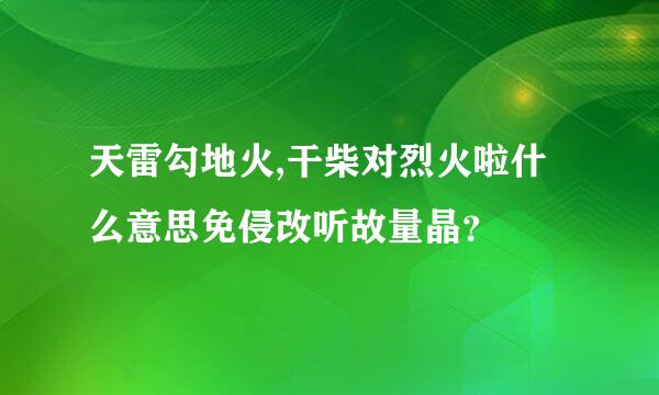 天雷勾地火,干柴对烈火啦什么意思免侵改听故量晶？