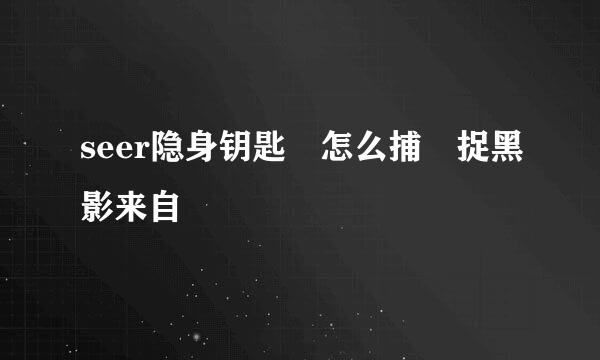 seer隐身钥匙 怎么捕 捉黑影来自