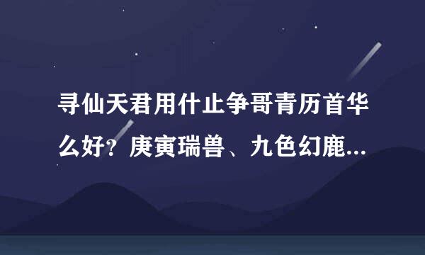 寻仙天君用什止争哥青历首华么好？庚寅瑞兽、九色幻鹿、赤髯灵猿、断岭神蟹、辛卯玉兔、来自火眼金猊、侍天玄武、幽泽神麒