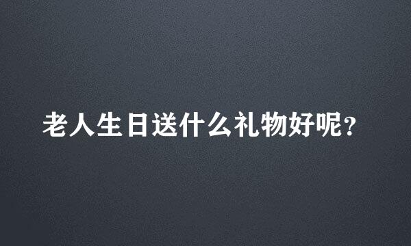 老人生日送什么礼物好呢？