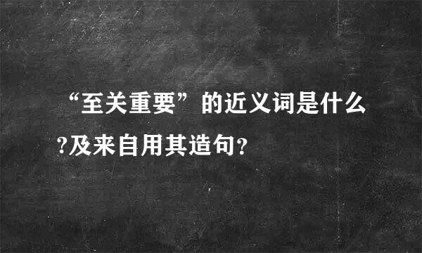 “至关重要”的近义词是什么?及来自用其造句？