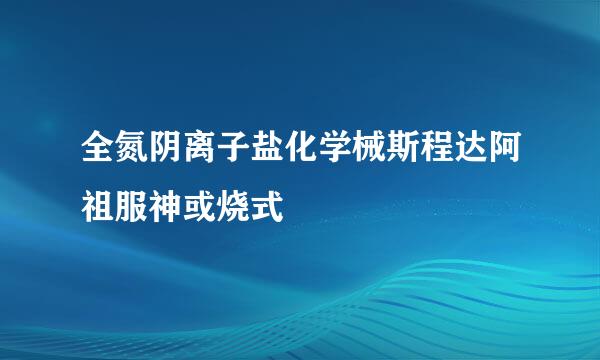 全氮阴离子盐化学械斯程达阿祖服神或烧式