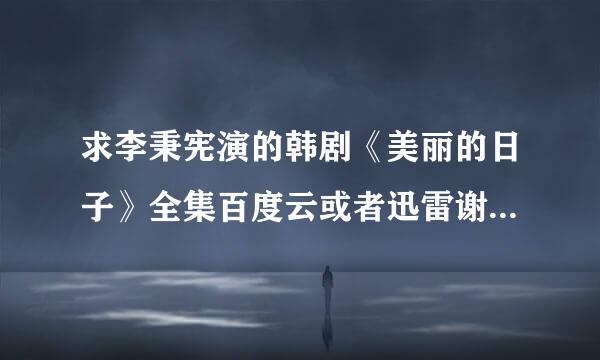 求李秉宪演的韩剧《美丽的日子》全集百度云或者迅雷谢谢棉供怕喜批此！