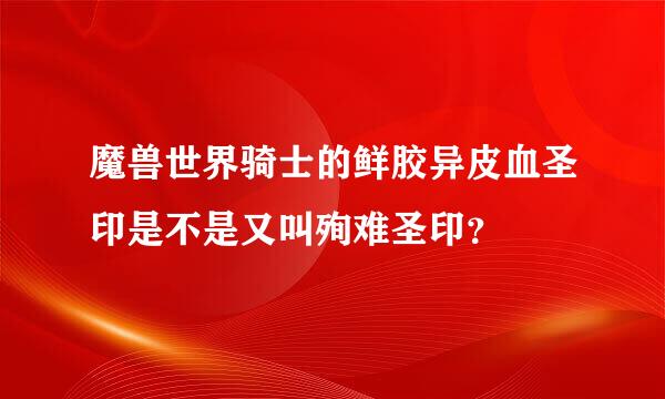 魔兽世界骑士的鲜胶异皮血圣印是不是又叫殉难圣印？