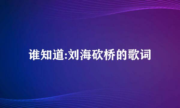 谁知道:刘海砍桥的歌词