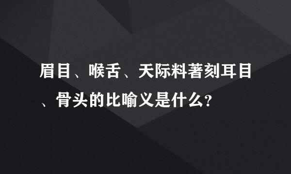 眉目、喉舌、天际料著刻耳目、骨头的比喻义是什么？