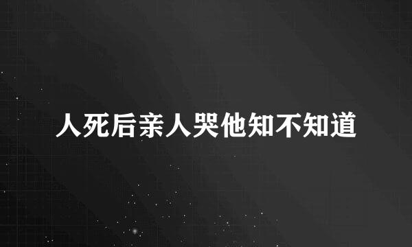 人死后亲人哭他知不知道