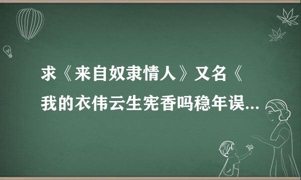 求《来自奴隶情人》又名《 我的衣伟云生宪香吗稳年误杂爱，无厘头》 高清的 迅雷下载地址 收藏用。。。。