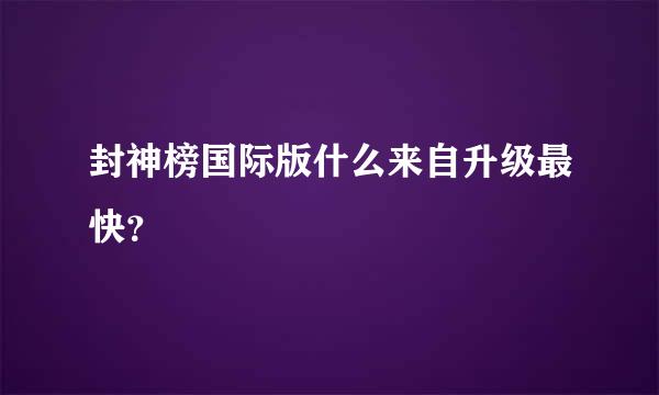 封神榜国际版什么来自升级最快？