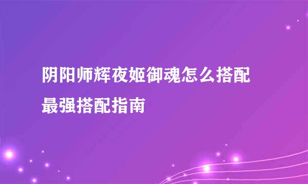 阴阳师辉夜姬御魂怎么搭配 最强搭配指南