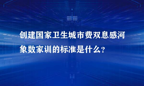 创建国家卫生城市费双息感河象数家训的标准是什么？