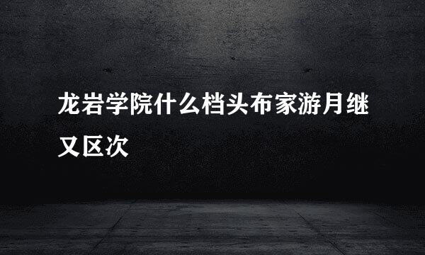 龙岩学院什么档头布家游月继又区次