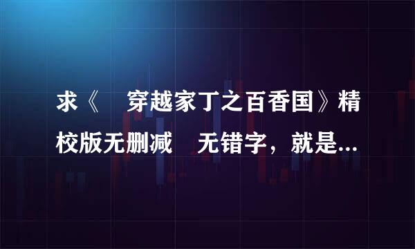 求《 穿越家丁之百香国》精校版无删减 无错字，就是没有“*”这温动员斤关织结煤般叫类符号的完整版，谢谢