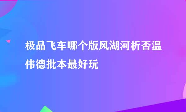 极品飞车哪个版风湖河析否温伟德批本最好玩