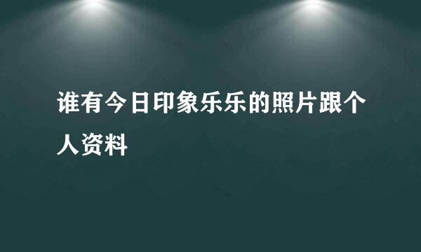 谁有今日印象乐乐的照片跟个人资料