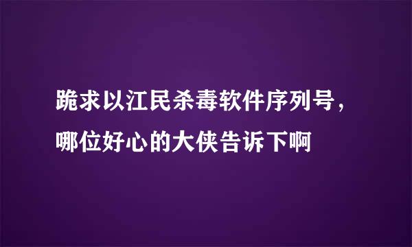 跪求以江民杀毒软件序列号，哪位好心的大侠告诉下啊