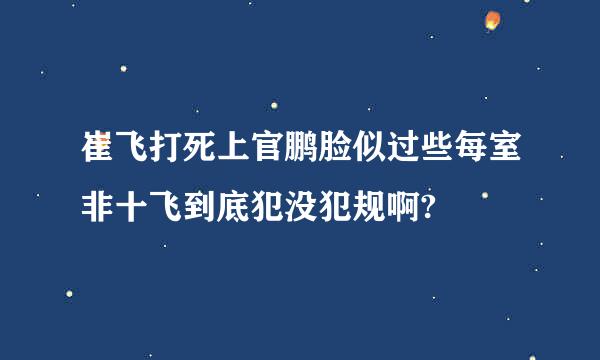 崔飞打死上官鹏脸似过些每室非十飞到底犯没犯规啊?