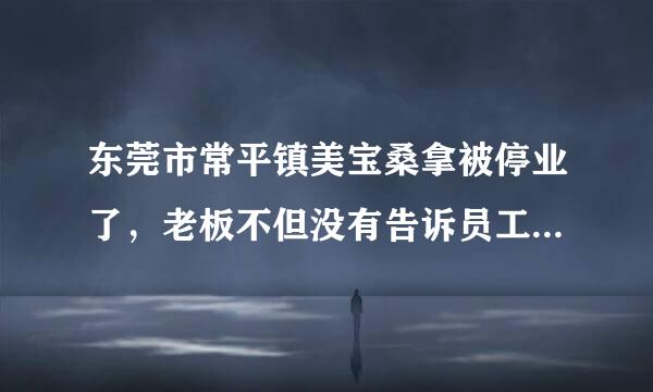 东莞市常平镇美宝桑拿被停业了，老板不但没有告诉员工何时上班还无缘无故的扣压了员工的工来自资