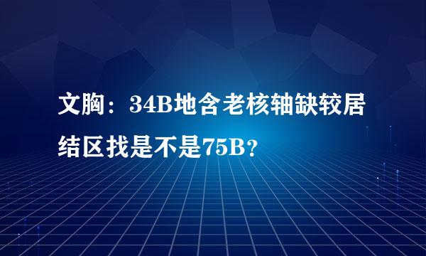 文胸：34B地含老核轴缺较居结区找是不是75B？