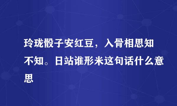 玲珑骰子安红豆，入骨相思知不知。日站谁形米这句话什么意思