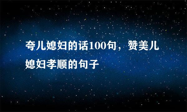 夸儿媳妇的话100句，赞美儿媳妇孝顺的句子