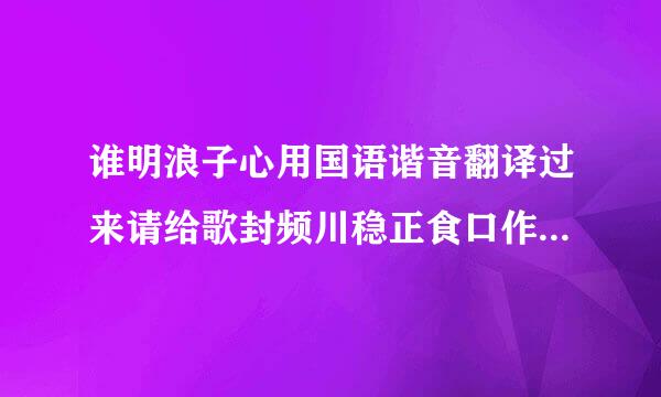 谁明浪子心用国语谐音翻译过来请给歌封频川稳正食口作孔权富词？