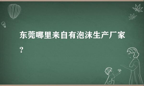 东莞哪里来自有泡沫生产厂家？