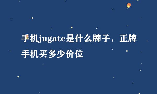 手机jugate是什么牌子，正牌手机买多少价位