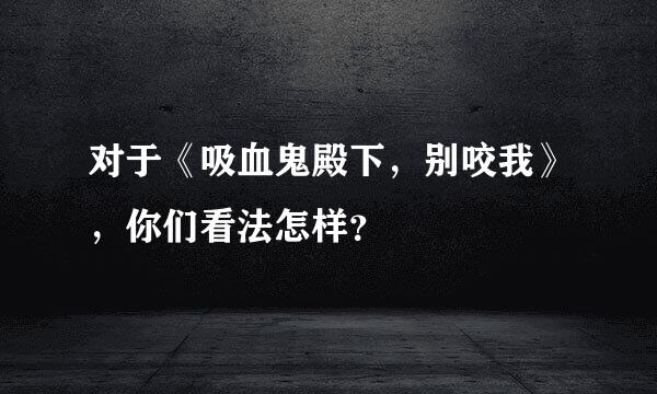 对于《吸血鬼殿下，别咬我》，你们看法怎样？