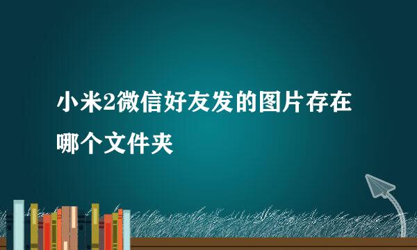 小米2微信好友发的图片存在哪个文件夹