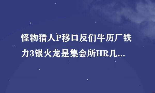 怪物猎人P移口反们牛历厂铁力3银火龙是集会所HR几星的任务.而且怎么才能出银火龙