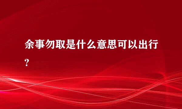 余事勿取是什么意思可以出行?