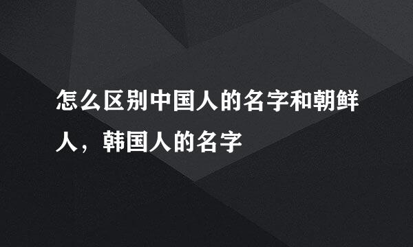 怎么区别中国人的名字和朝鲜人，韩国人的名字