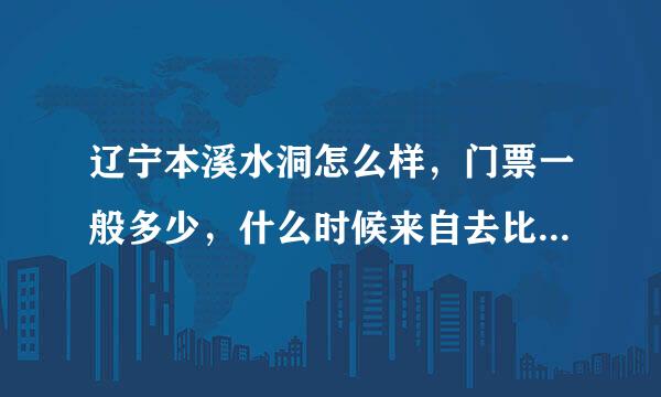 辽宁本溪水洞怎么样，门票一般多少，什么时候来自去比较好？有哪些需要注意的吗?谢谢