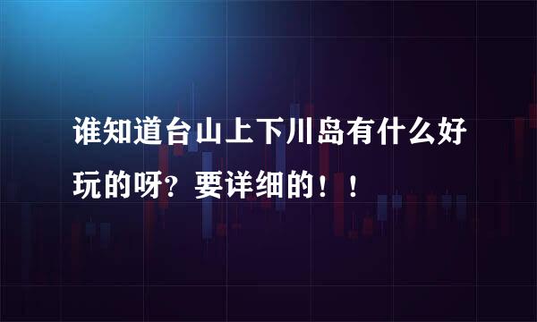 谁知道台山上下川岛有什么好玩的呀？要详细的！！