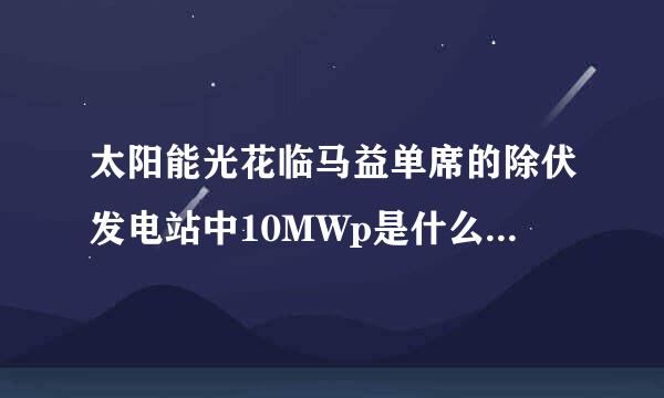 太阳能光花临马益单席的除伏发电站中10MWp是什么意思块，特别是“p”是什么含来自义？10MWp的发电站一年能发多少电？