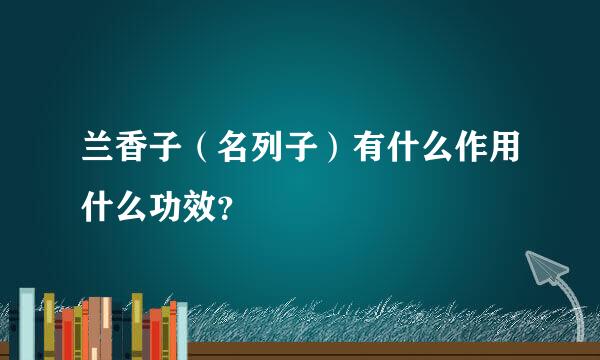 兰香子（名列子）有什么作用什么功效？